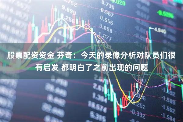 股票配资资金 芬奇：今天的录像分析对队员们很有启发 都明白了之前出现的问题