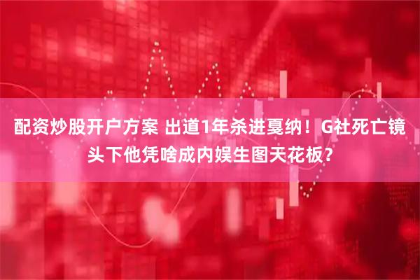 配资炒股开户方案 出道1年杀进戛纳！G社死亡镜头下他凭啥成内娱生图天花板？