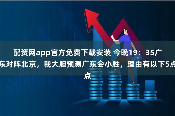 配资网app官方免费下载安装 今晚19：35广东对阵北京，我大胆预测广东会小胜，理由有以下5点