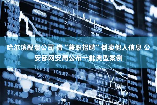 哈尔滨配资公司 借“兼职招聘”倒卖他人信息 公安部网安局公布一批典型案例