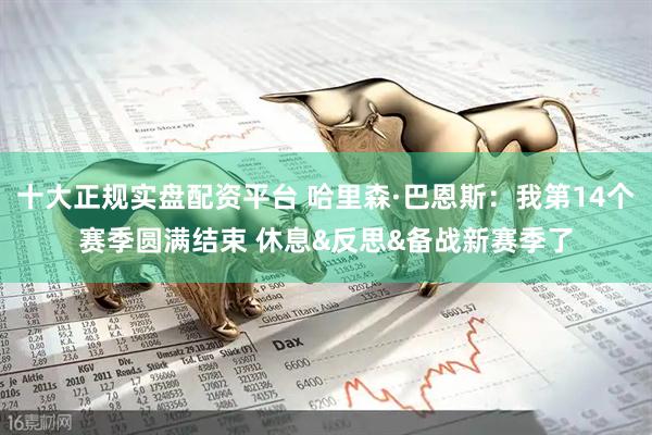 十大正规实盘配资平台 哈里森·巴恩斯：我第14个赛季圆满结束 休息&反思&备战新赛季了