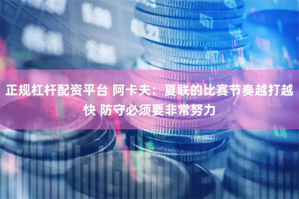 正规杠杆配资平台 阿卡夫：夏联的比赛节奏越打越快 防守必须要非常努力