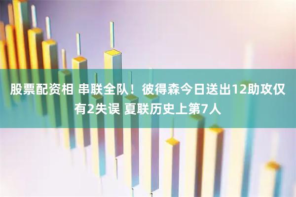 股票配资相 串联全队！彼得森今日送出12助攻仅有2失误 夏联历史上第7人