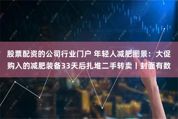 股票配资的公司行业门户 年轻人减肥图景：大促购入的减肥装备33天后扎堆二手转卖丨封面有数