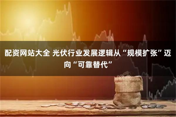 配资网站大全 光伏行业发展逻辑从“规模扩张”迈向“可靠替代”