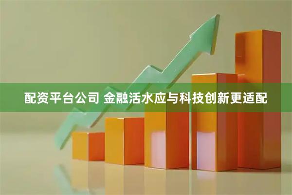 配资平台公司 金融活水应与科技创新更适配