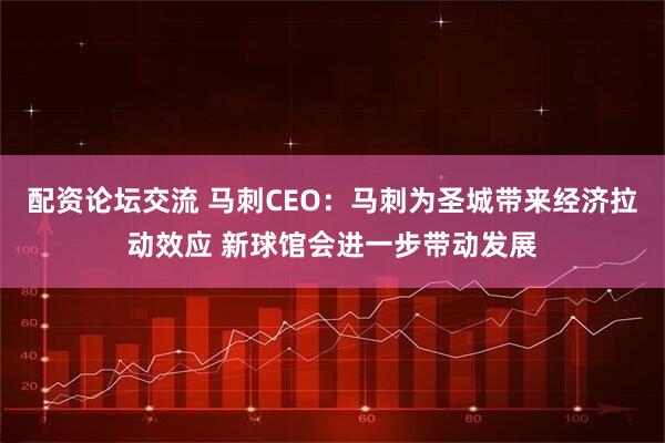 配资论坛交流 马刺CEO：马刺为圣城带来经济拉动效应 新球馆会进一步带动发展