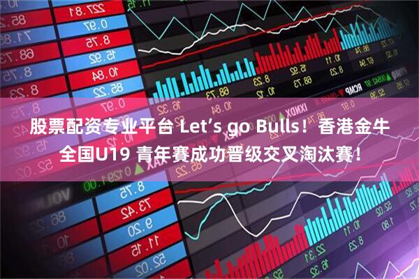 股票配资专业平台 Let’s go Bulls！香港金牛全国U19 青年賽成功晋级交叉淘汰賽！