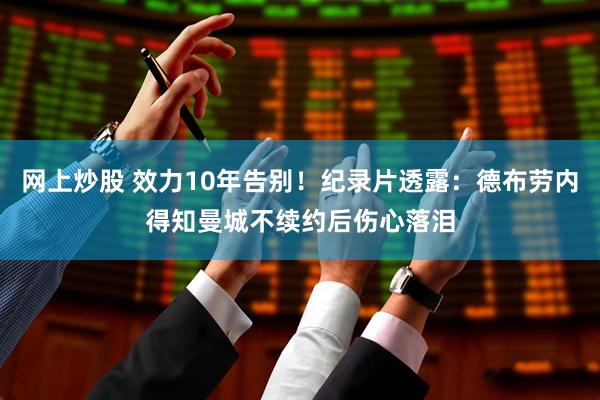 网上炒股 效力10年告别！纪录片透露：德布劳内得知曼城不续约后伤心落泪