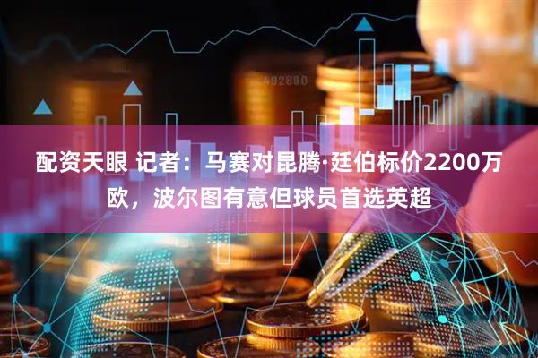 配资天眼 记者：马赛对昆腾·廷伯标价2200万欧，波尔图有意但球员首选英超